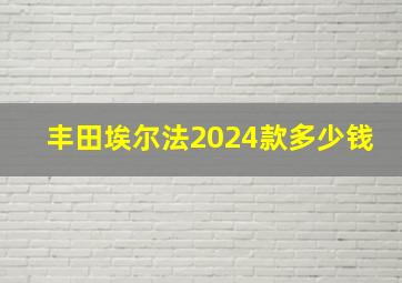 丰田埃尔法2024款多少钱