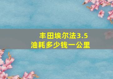 丰田埃尔法3.5油耗多少钱一公里