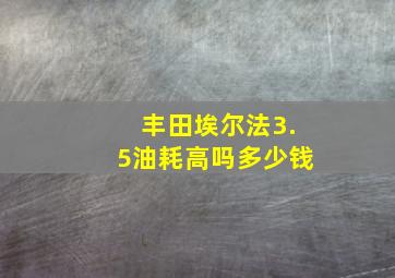 丰田埃尔法3.5油耗高吗多少钱