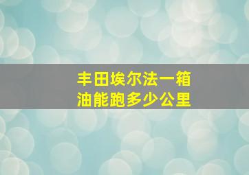 丰田埃尔法一箱油能跑多少公里