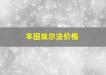 丰田埃尔法价格