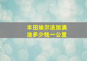 丰田埃尔法加满油多少钱一公里