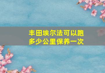 丰田埃尔法可以跑多少公里保养一次