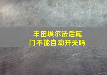 丰田埃尔法后尾门不能自动开关吗