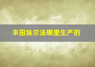 丰田埃尔法哪里生产的