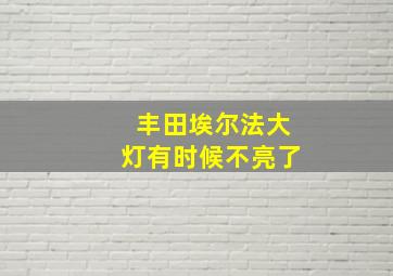 丰田埃尔法大灯有时候不亮了