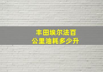 丰田埃尔法百公里油耗多少升