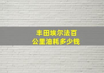 丰田埃尔法百公里油耗多少钱