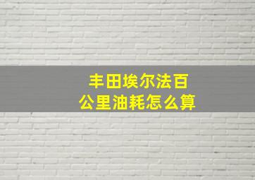 丰田埃尔法百公里油耗怎么算