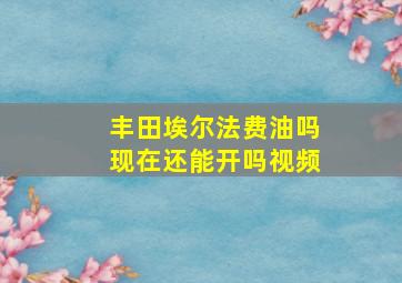 丰田埃尔法费油吗现在还能开吗视频