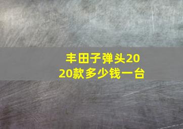 丰田子弹头2020款多少钱一台