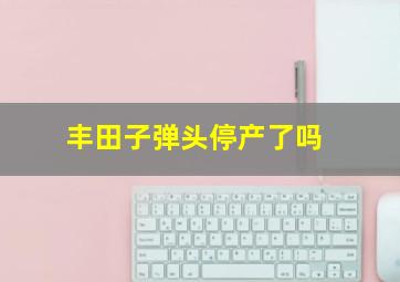 丰田子弹头停产了吗