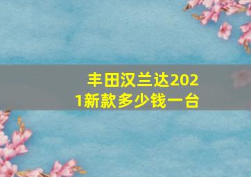 丰田汉兰达2021新款多少钱一台