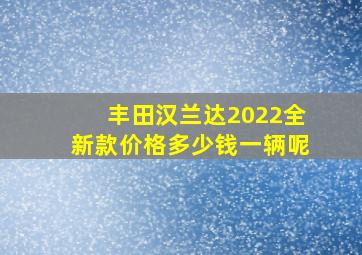 丰田汉兰达2022全新款价格多少钱一辆呢