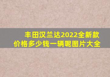 丰田汉兰达2022全新款价格多少钱一辆呢图片大全