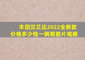 丰田汉兰达2022全新款价格多少钱一辆呢图片视频