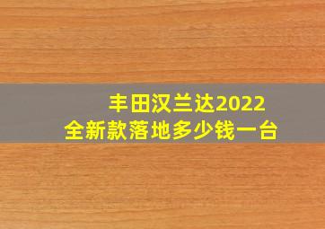 丰田汉兰达2022全新款落地多少钱一台