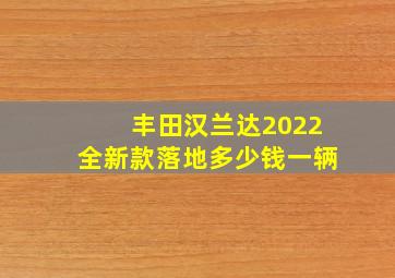 丰田汉兰达2022全新款落地多少钱一辆