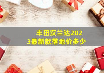 丰田汉兰达2023最新款落地价多少