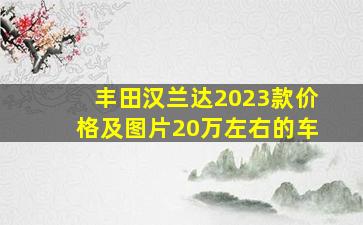 丰田汉兰达2023款价格及图片20万左右的车