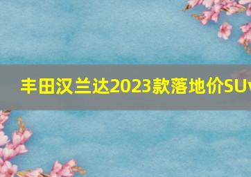 丰田汉兰达2023款落地价SUv