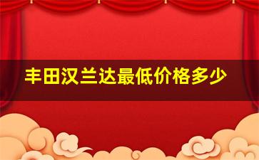 丰田汉兰达最低价格多少