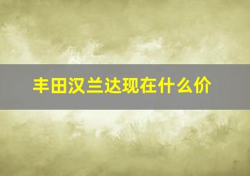 丰田汉兰达现在什么价