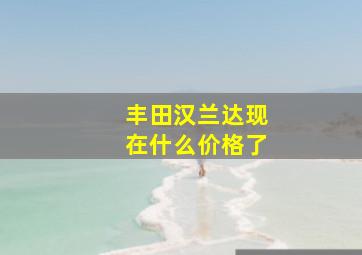 丰田汉兰达现在什么价格了