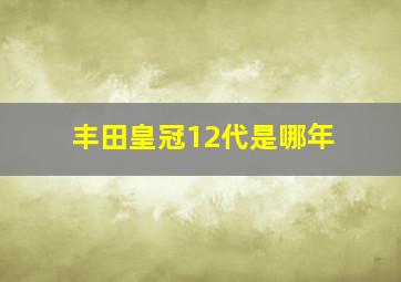 丰田皇冠12代是哪年