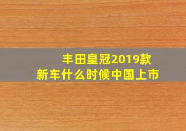 丰田皇冠2019款新车什么时候中国上市