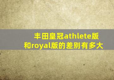 丰田皇冠athlete版和royal版的差别有多大