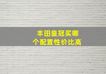 丰田皇冠买哪个配置性价比高