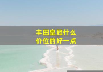 丰田皇冠什么价位的好一点