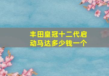 丰田皇冠十二代启动马达多少钱一个