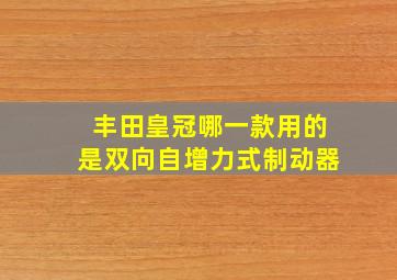 丰田皇冠哪一款用的是双向自增力式制动器