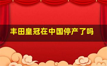 丰田皇冠在中国停产了吗