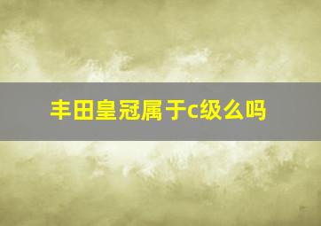 丰田皇冠属于c级么吗