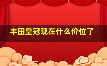 丰田皇冠现在什么价位了