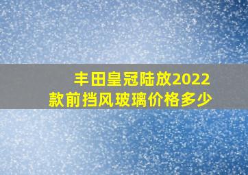 丰田皇冠陆放2022款前挡风玻璃价格多少