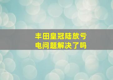 丰田皇冠陆放亏电问题解决了吗