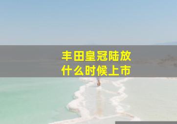 丰田皇冠陆放什么时候上市