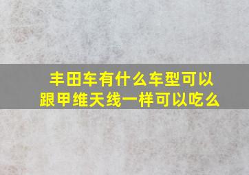 丰田车有什么车型可以跟甲维天线一样可以吃么