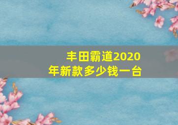 丰田霸道2020年新款多少钱一台