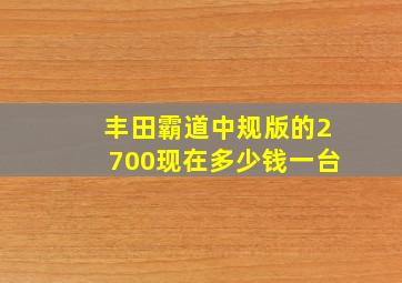 丰田霸道中规版的2700现在多少钱一台