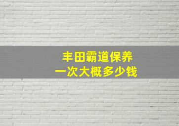 丰田霸道保养一次大概多少钱