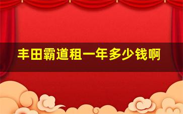 丰田霸道租一年多少钱啊