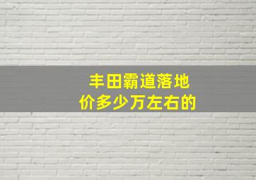 丰田霸道落地价多少万左右的