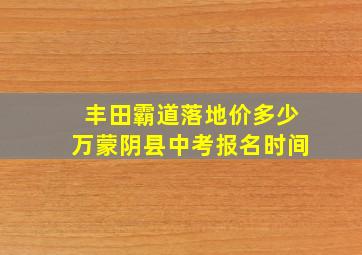 丰田霸道落地价多少万蒙阴县中考报名时间