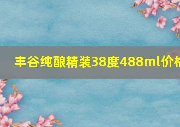 丰谷纯酿精装38度488ml价格