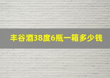 丰谷酒38度6瓶一箱多少钱